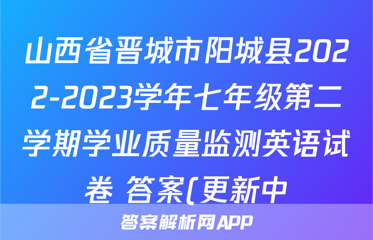 山西省晋城市阳城县2022-2023学年七年级第二学期学业质量监测英语试卷 答案(更新中)